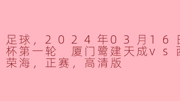 足球，2024年03月16日 足协杯第一轮 厦门鹭建天成vs西安崇德荣海，正赛，高清版
